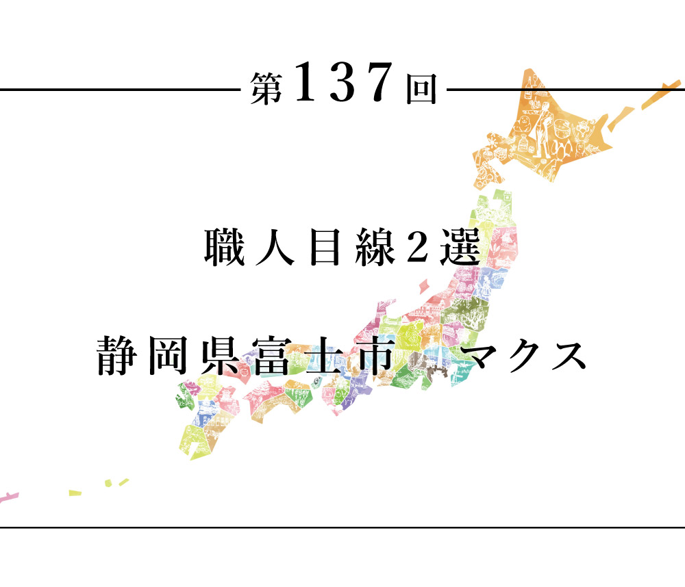 ちいきのたより第137回職人目線２選　静岡県富士市　マクス