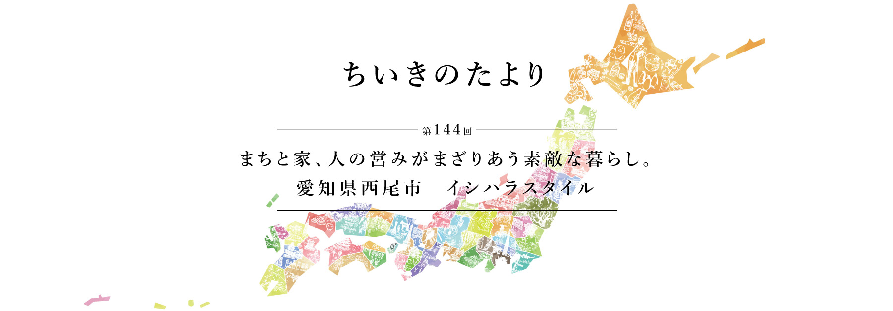 ちいきのたより第144回　まちと家、人の営みがまざりあう素敵な暮らし。愛知県西尾市　イシハラスタイル